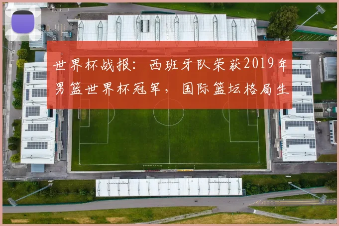 世界杯战报：西班牙队荣获2019年男篮世界杯冠军，国际篮坛格局生变