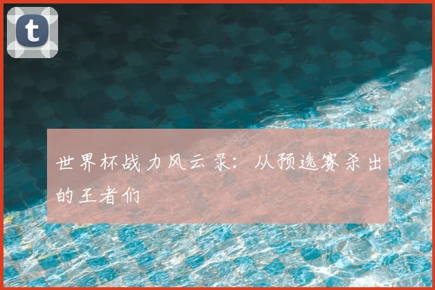 世界杯战力风云录：从预选赛杀出的王者们