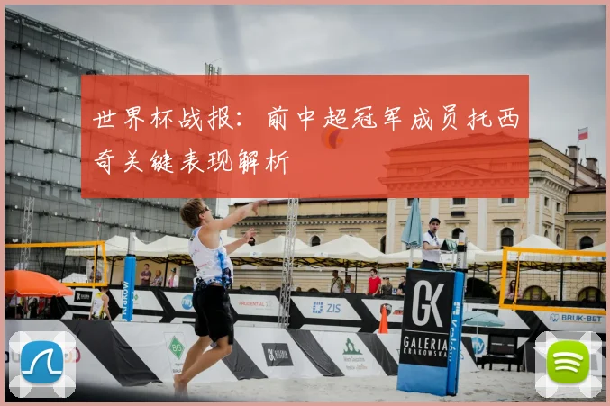 世界杯战报：前中超冠军成员托西奇关键表现解析