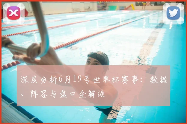 深度分析6月19号世界杯赛事:数据、阵容与盘口全解读