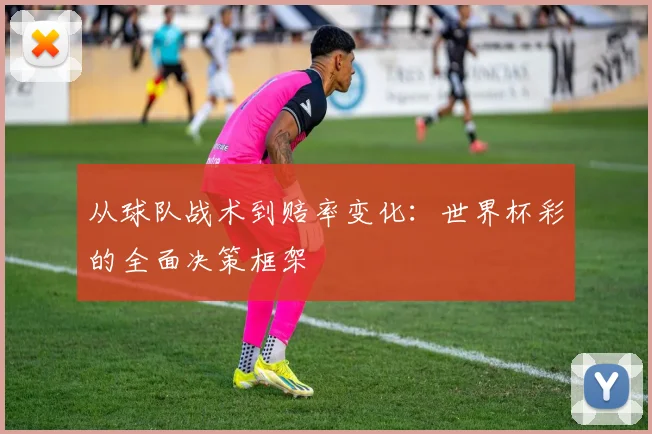 从球队战术到赔率变化：世界杯彩的全面决策框架