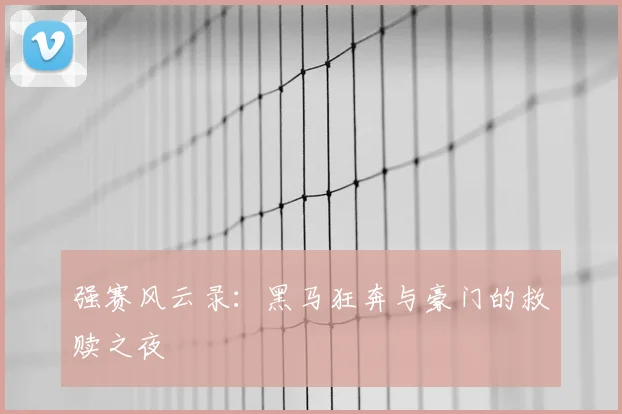 强赛风云录：黑马狂奔与豪门的救赎之夜