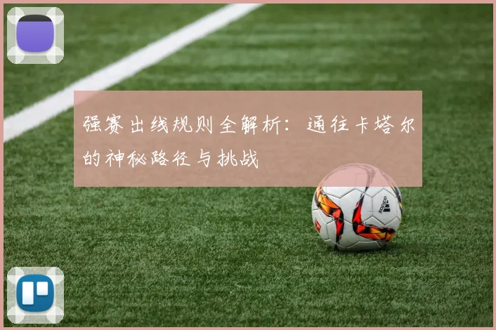 强赛出线规则全解析：通往卡塔尔的神秘路径与挑战