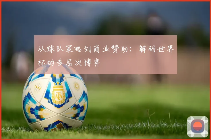 从球队策略到商业赞助：解码世界杯的多层次博弈