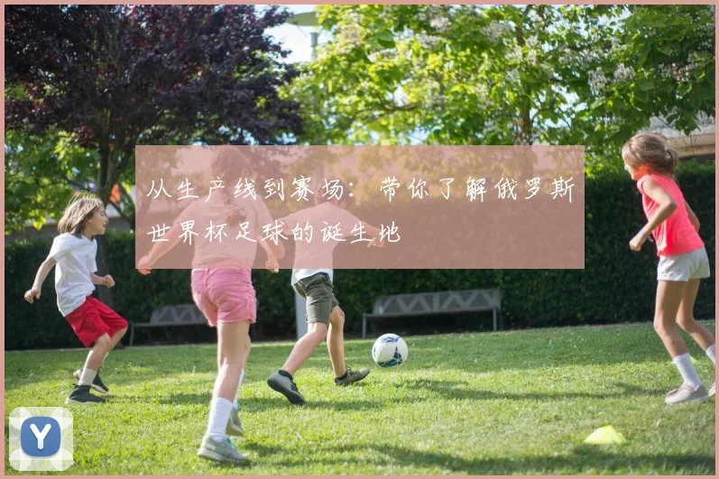 从生产线到赛场：带你了解俄罗斯世界杯足球的诞生地