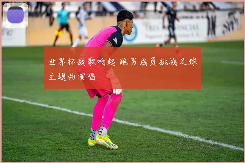 世界杯战歌响起 跑男成员挑战足球主题曲演唱