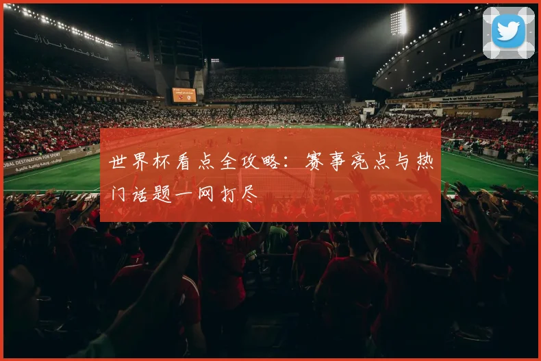 世界杯看点全攻略：赛事亮点与热门话题一网打尽
