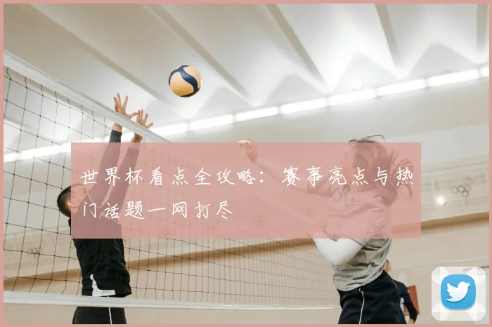 世界杯看点全攻略：赛事亮点与热门话题一网打尽