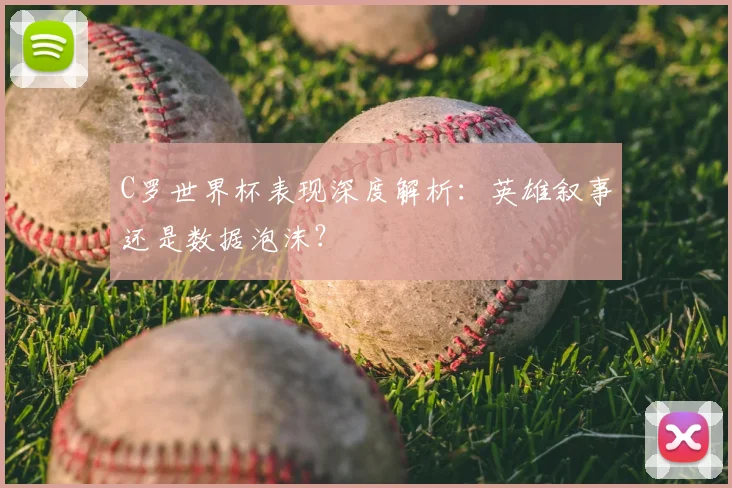 C罗世界杯表现深度解析：英雄叙事还是数据泡沫？