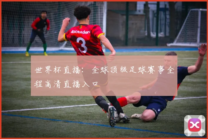 世界杯直播：全球顶级足球赛事全程高清直播入口