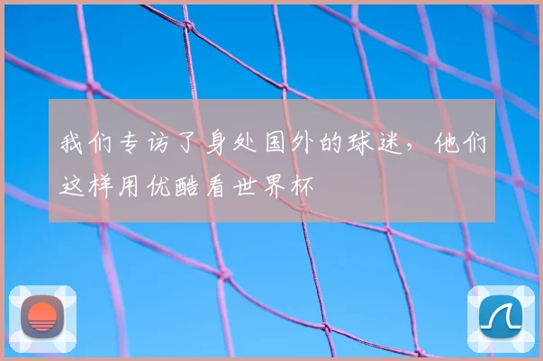 我们专访了身处国外的球迷，他们这样用优酷看世界杯