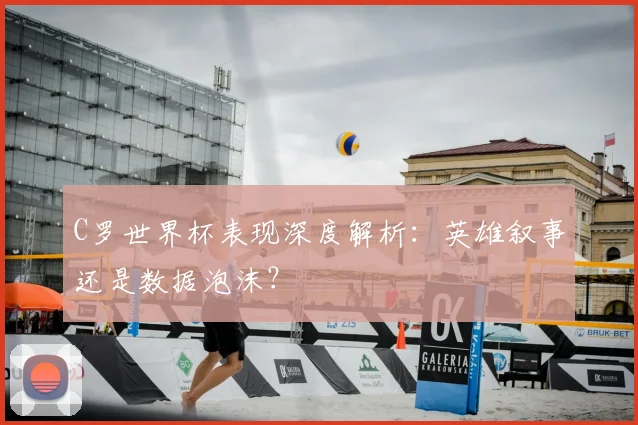 C罗世界杯表现深度解析：英雄叙事还是数据泡沫？