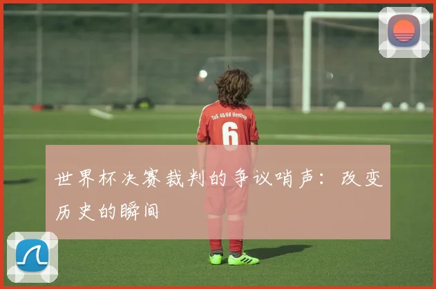 世界杯决赛裁判的争议哨声：改变历史的瞬间