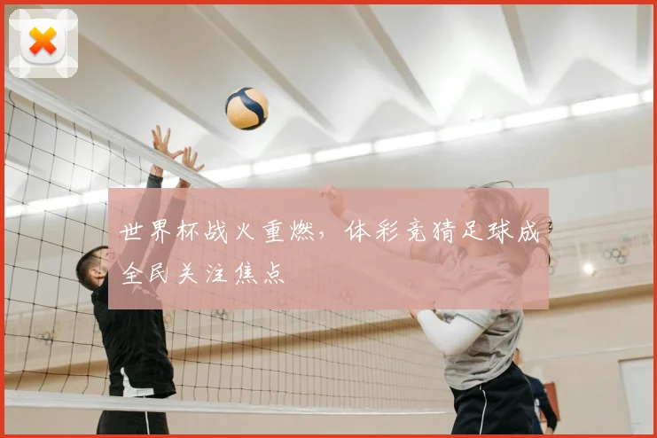 世界杯战火重燃，体彩竞猜足球成全民关注焦点