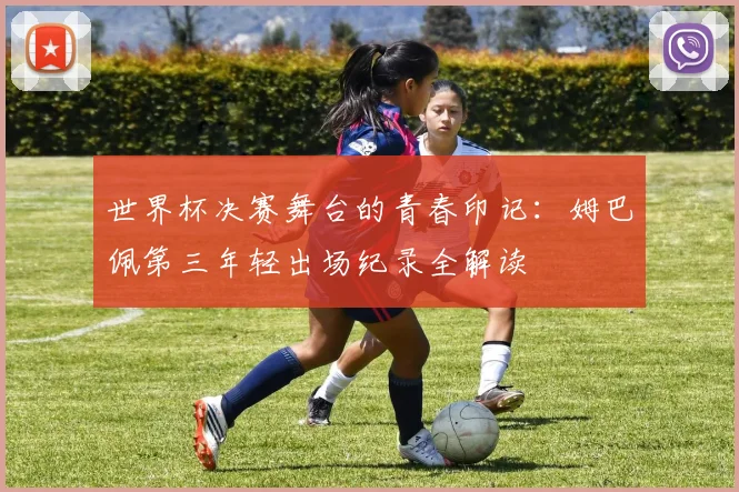 世界杯决赛舞台的青春印记：姆巴佩第三年轻出场纪录全解读