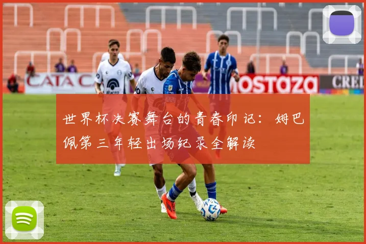世界杯决赛舞台的青春印记：姆巴佩第三年轻出场纪录全解读