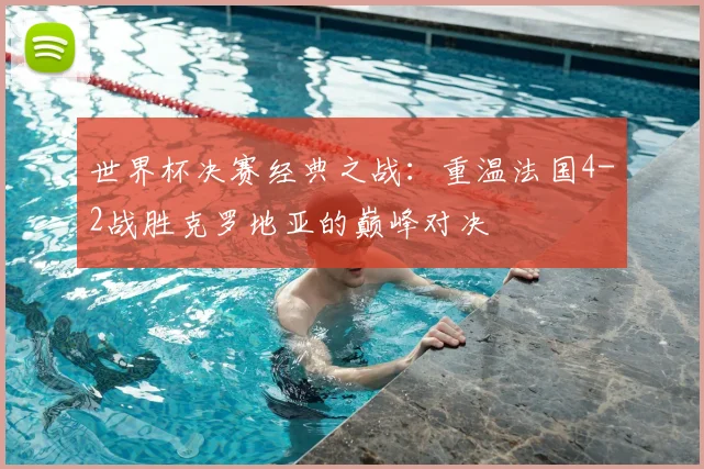 世界杯决赛经典之战：重温法国4-2战胜克罗地亚的巅峰对决