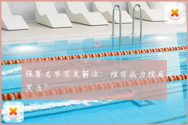强赛名单深度解读：谁将成为搅局黑马？