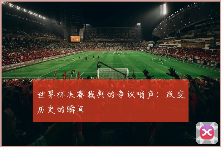 世界杯决赛裁判的争议哨声：改变历史的瞬间