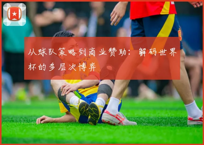 从球队策略到商业赞助：解码世界杯的多层次博弈