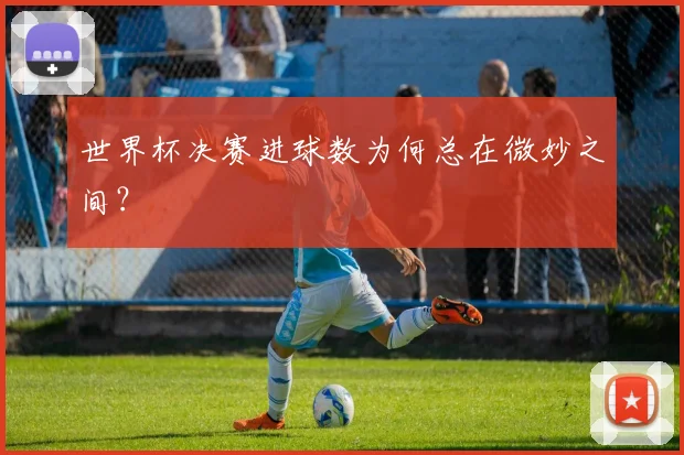 世界杯决赛进球数为何总在微妙之间？