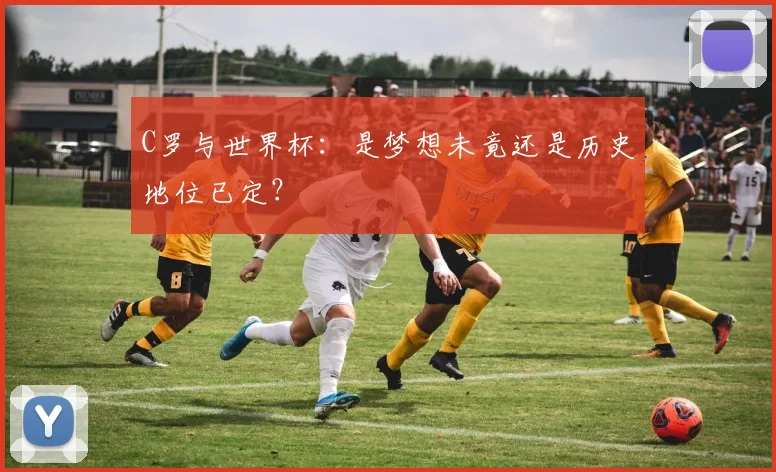 C罗与世界杯:是梦想未竟还是历史地位已定?