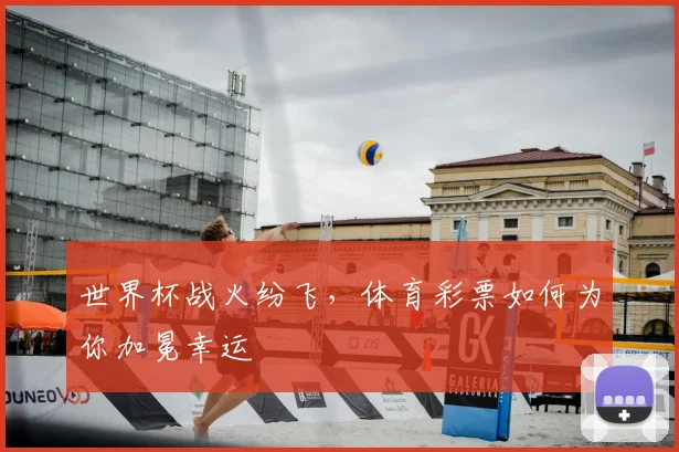 世界杯战火纷飞，体育彩票如何为你加冕幸运