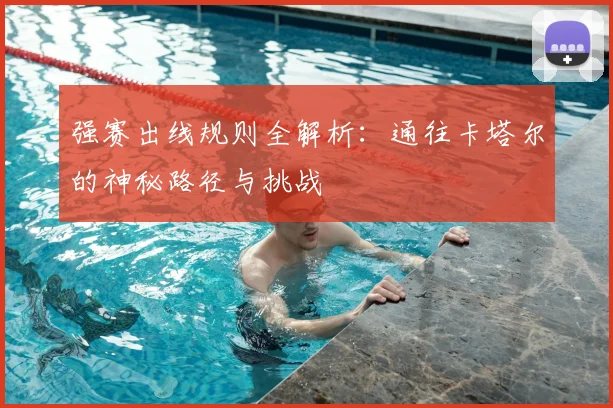 强赛出线规则全解析：通往卡塔尔的神秘路径与挑战