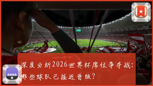 深度分析2026世界杯席位争夺战:哪些球队已接近晋级?