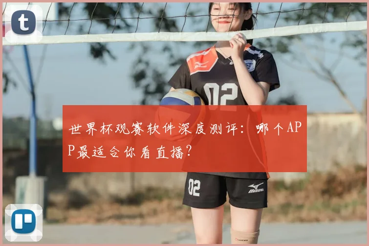 世界杯观赛软件深度测评：哪个APP最适合你看直播？
