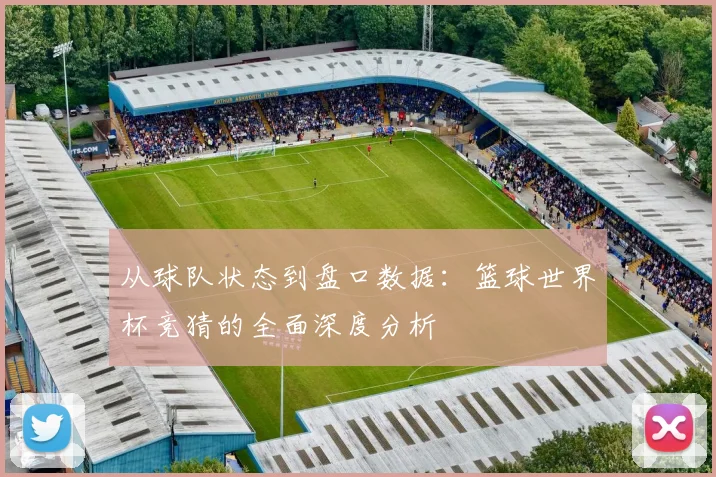 从球队状态到盘口数据：篮球世界杯竞猜的全面深度分析