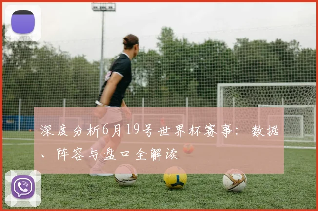 深度分析6月19号世界杯赛事：数据、阵容与盘口全解读