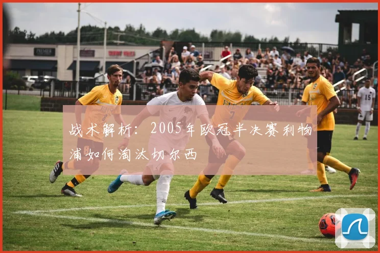 战术解析：2005年欧冠半决赛利物浦如何淘汰切尔西