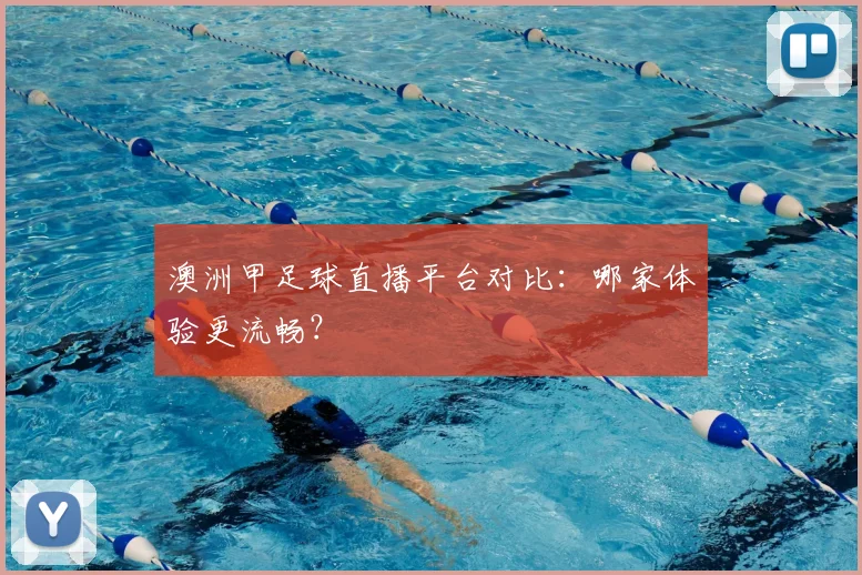 澳洲甲足球直播平台对比：哪家体验更流畅？