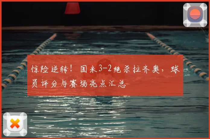 惊险逆转！国米3-2绝杀拉齐奥，球员评分与赛场亮点汇总