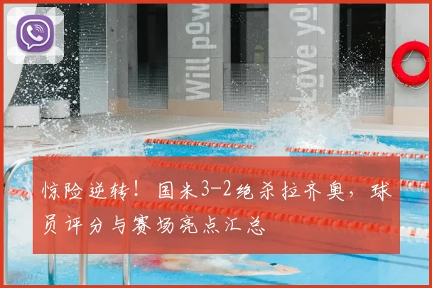 惊险逆转！国米3-2绝杀拉齐奥，球员评分与赛场亮点汇总