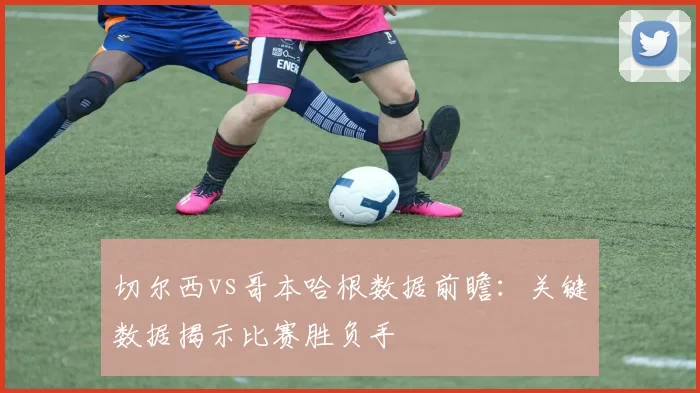 切尔西vs哥本哈根数据前瞻：关键数据揭示比赛胜负手
