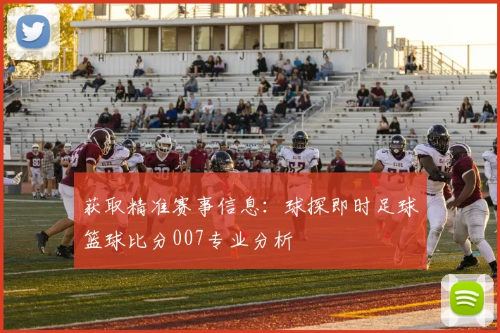 获取精准赛事信息:球探即时足球篮球比分007专业分析