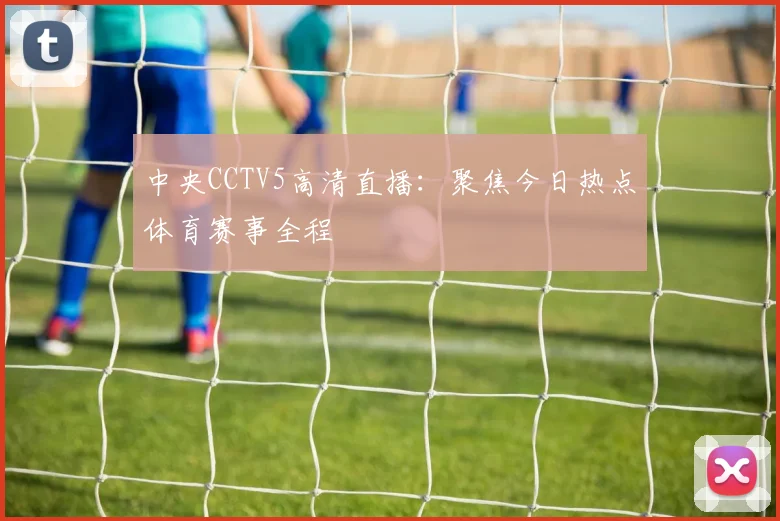 中央CCTV5高清直播：聚焦今日热点体育赛事全程