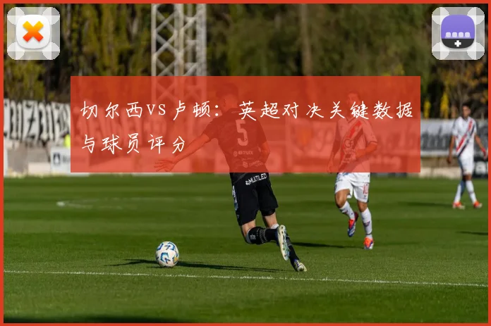 切尔西vs卢顿:英超对决关键数据与球员评分