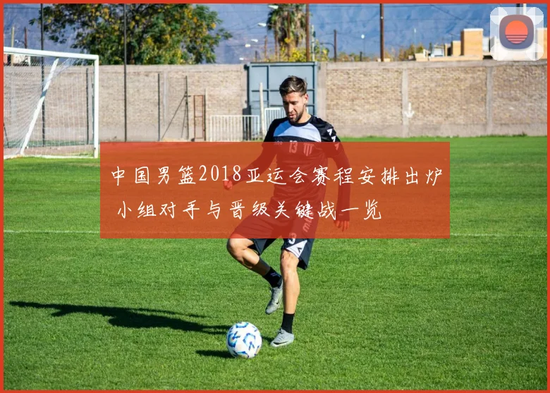 中国男篮2018亚运会赛程安排出炉 小组对手与晋级关键战一览