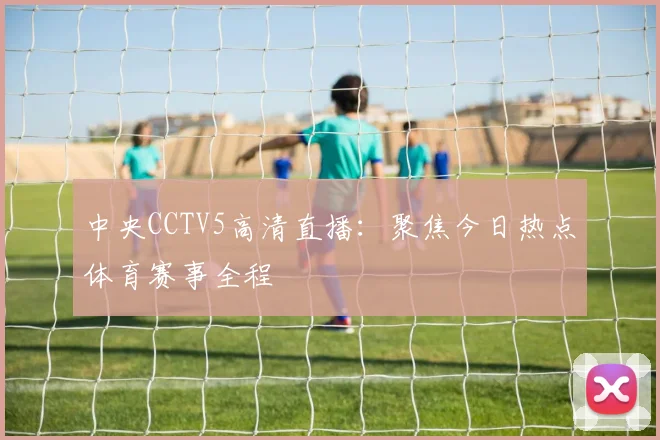中央CCTV5高清直播:聚焦今日热点体育赛事全程