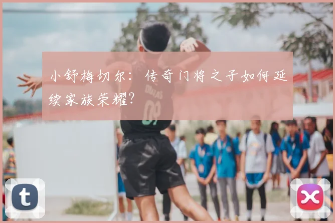 小舒梅切尔：传奇门将之子如何延续家族荣耀？