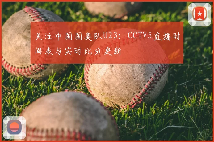 关注中国国奥队U23：CCTV5直播时间表与实时比分更新