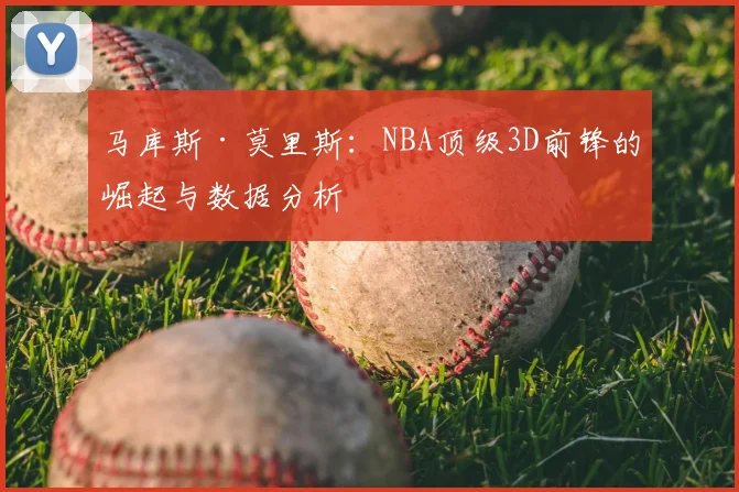 马库斯·莫里斯：NBA顶级3D前锋的崛起与数据分析