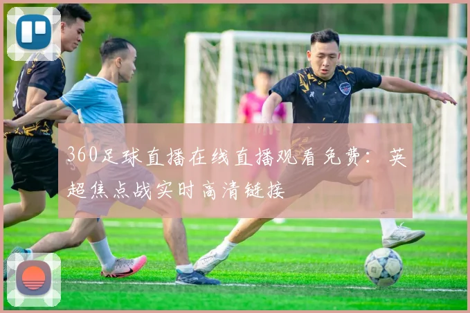 360足球直播在线直播观看免费:英超焦点战实时高清链接