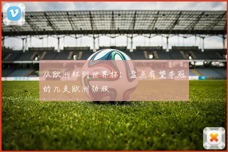 从欧洲杯到世界杯:盘点有望夺冠的几支欧洲劲旅