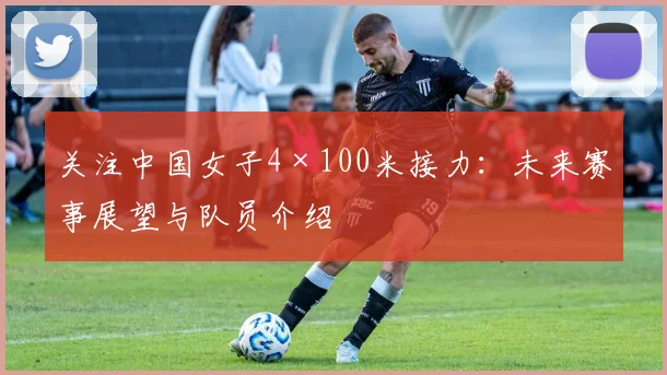 关注中国女子4×100米接力：未来赛事展望与队员介绍
