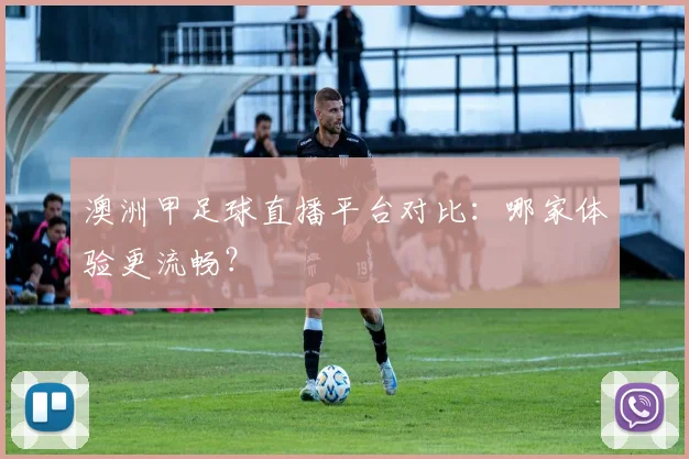 澳洲甲足球直播平台对比:哪家体验更流畅?