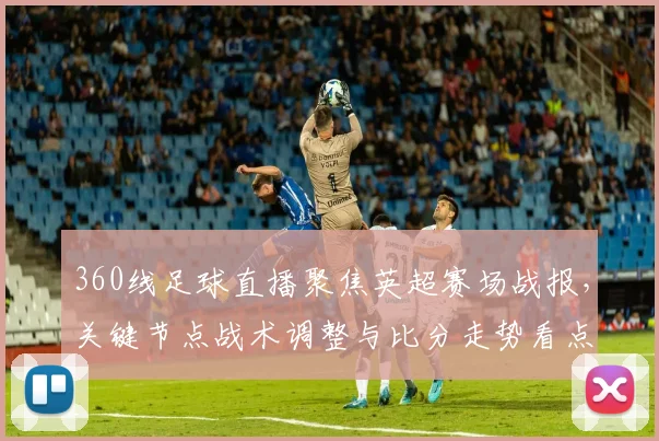 360线足球直播聚焦英超赛场战报，关键节点战术调整与比分走势看点